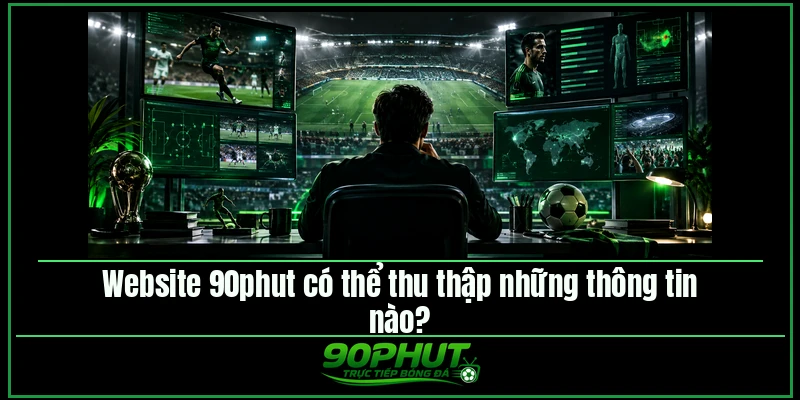 Website 90phut TV có thể thu thập những thông tin nào Website 90phut TV có thể thu thập những thông tin nào