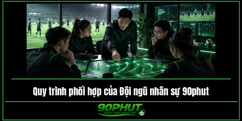 Quy trình phối hợp của đội ngũ nhân sự trực tiếp bóng đá 90phut