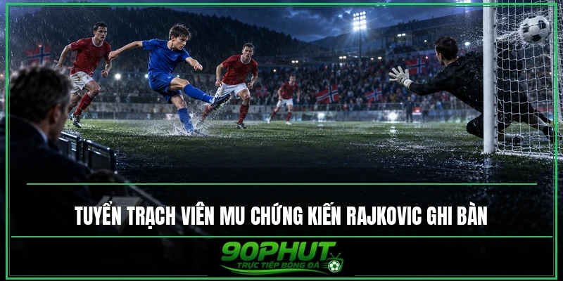 Tuyển trạch viên MU chứng kiến Rajkovic ghi bàn Tuyển trạch viên MU chứng kiến Rajkovic ghi bàn