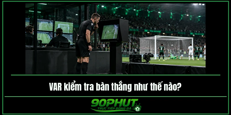 VAR kiểm tra bàn thắng như thế nào VAR kiểm tra bàn thắng như thế nào